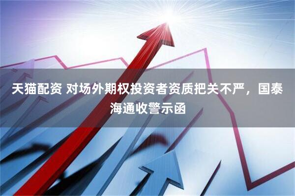 天猫配资 对场外期权投资者资质把关不严，国泰海通收警示函