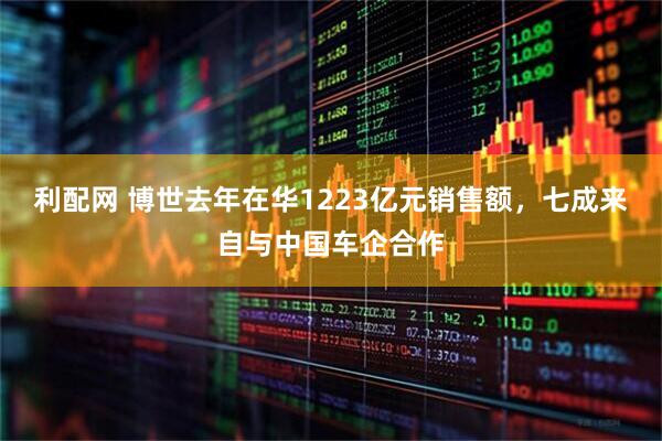 利配网 博世去年在华1223亿元销售额，七成来自与中国车企合作